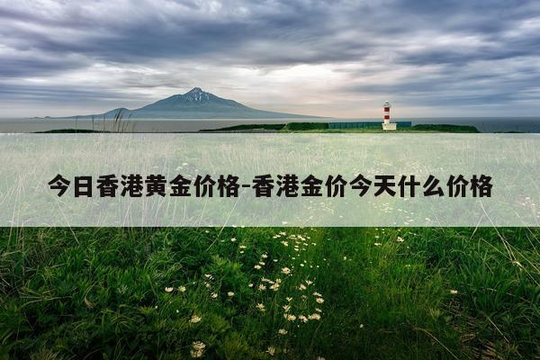 今日香港黄金价格-香港金价今天什么价格