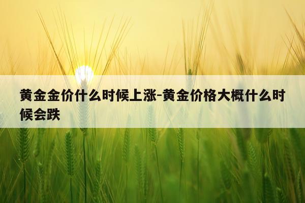 黄金金价什么时候上涨-黄金价格大概什么时候会跌