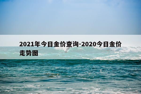 2021年今日金价查询-2020今日金价走势图