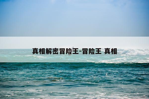 真相解密冒险王-冒险王 真相