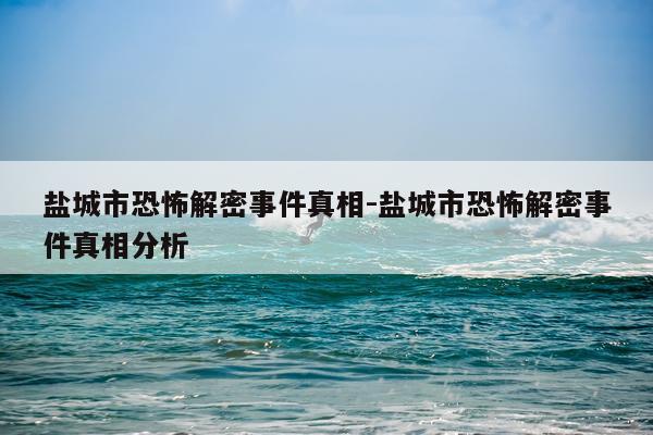 盐城市恐怖解密事件真相-盐城市恐怖解密事件真相分析