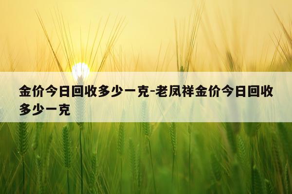 金价今日回收多少一克-老凤祥金价今日回收多少一克