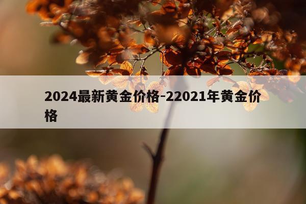 2024最新黄金价格-22021年黄金价格