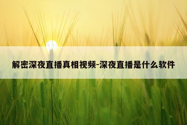 解密深夜直播真相视频-深夜直播是什么软件