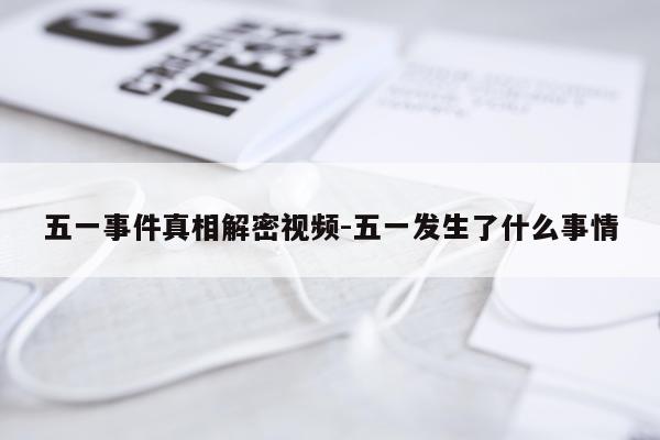 五一事件真相解密视频-五一发生了什么事情