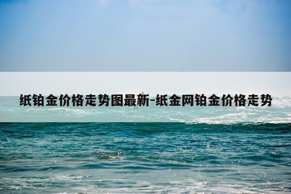 纸铂金价格走势图最新-纸金网铂金价格走势