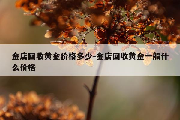 金店回收黄金价格多少-金店回收黄金一般什么价格