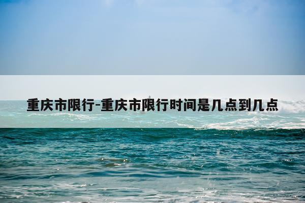 重庆市限行-重庆市限行时间是几点到几点