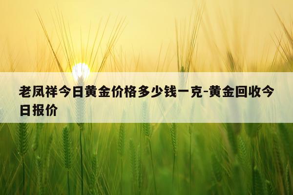 老凤祥今日黄金价格多少钱一克-黄金回收今日报价