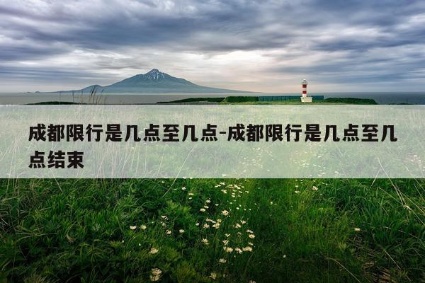 成都限行是几点至几点-成都限行是几点至几点结束