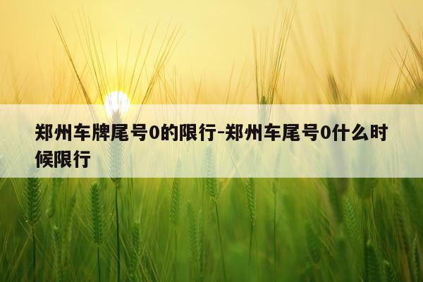 郑州车牌尾号0的限行-郑州车尾号0什么时候限行