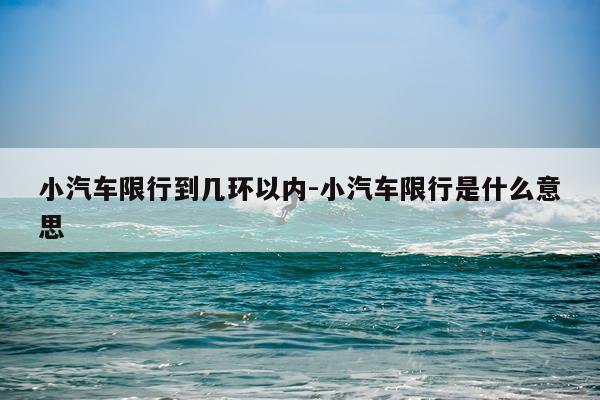 小汽车限行到几环以内-小汽车限行是什么意思