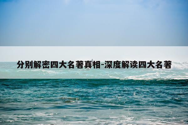 分别解密四大名著真相-深度解读四大名著