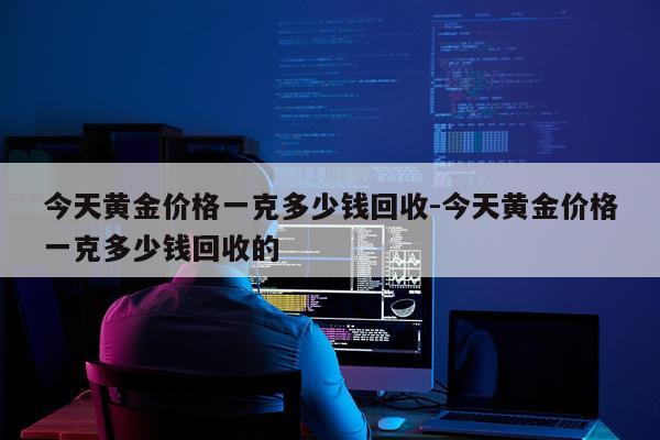 今天黄金价格一克多少钱回收-今天黄金价格一克多少钱回收的