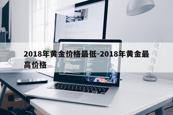 2018年黄金价格最低-2018年黄金最高价格