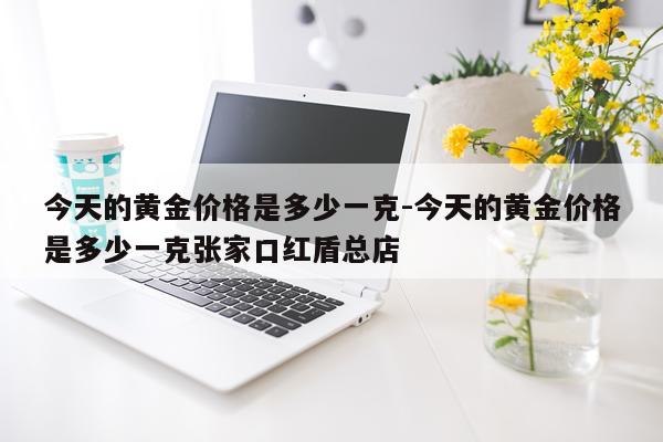 今天的黄金价格是多少一克-今天的黄金价格是多少一克张家口红盾总店