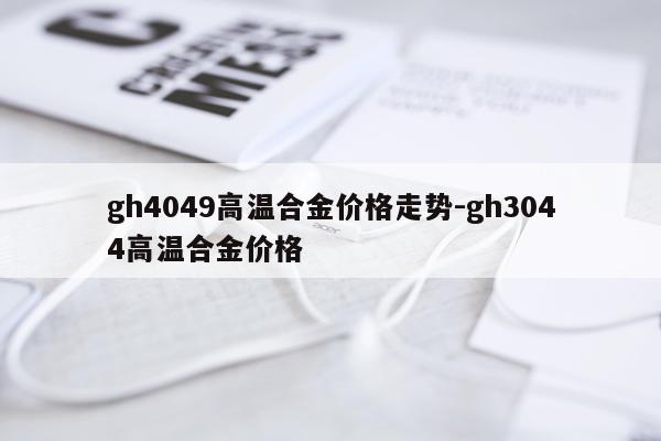 gh4049高温合金价格走势-gh3044高温合金价格