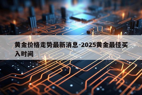 黄金价格走势最新消息-2025黄金最佳买入时间