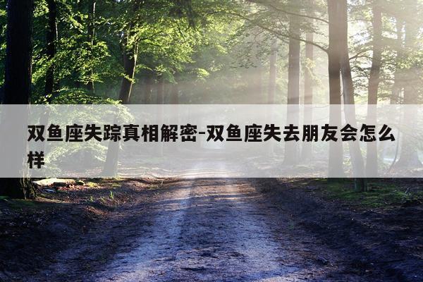 双鱼座失踪真相解密-双鱼座失去朋友会怎么样