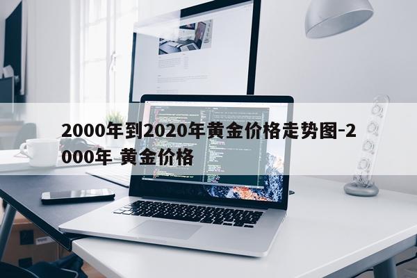 2000年到2020年黄金价格走势图-2000年 黄金价格