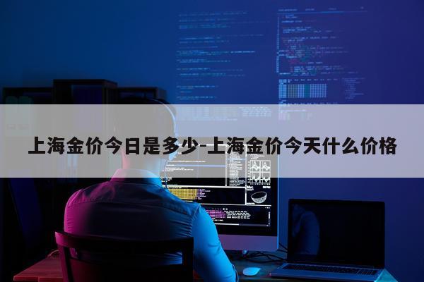 上海金价今日是多少-上海金价今天什么价格