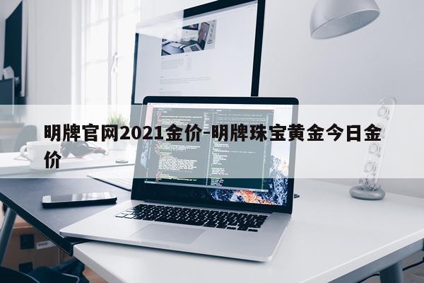 明牌官网2021金价-明牌珠宝黄金今日金价