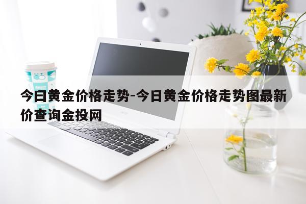 今曰黄金价格走势-今日黄金价格走势图最新价查询金投网