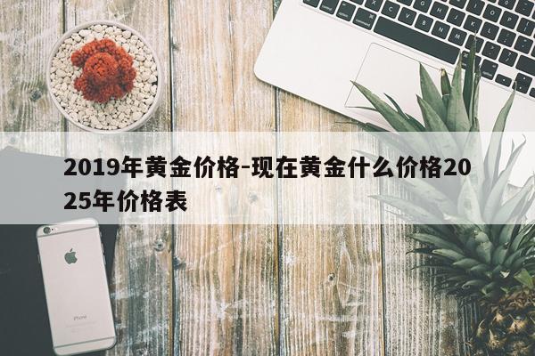 2019年黄金价格-现在黄金什么价格2025年价格表