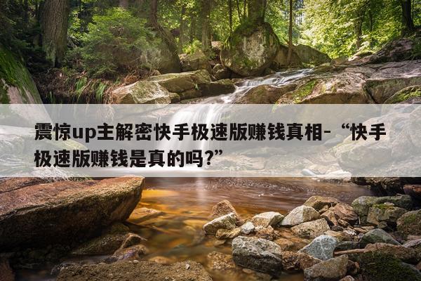 震惊up主解密快手极速版赚钱真相-“快手极速版赚钱是真的吗?”