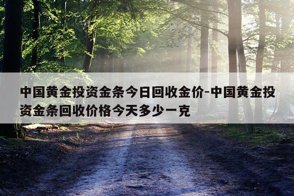 中国黄金投资金条今日回收金价-中国黄金投资金条回收价格今天多少一克