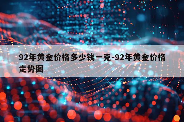 92年黄金价格多少钱一克-92年黄金价格走势图