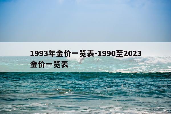 1993年金价一览表-1990至2023金价一览表