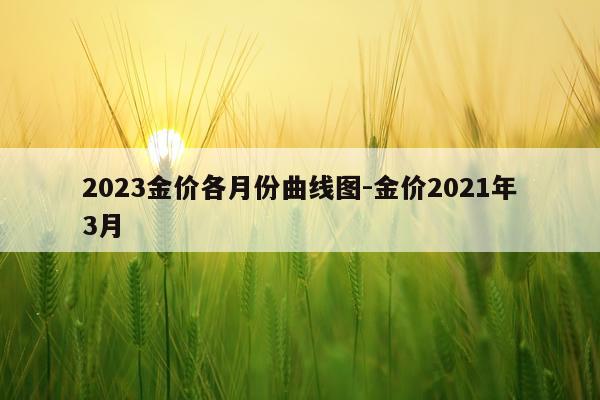 2023金价各月份曲线图-金价2021年3月