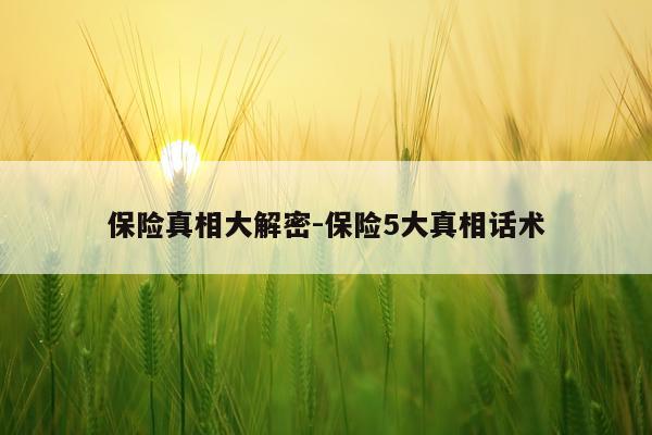 保险真相大解密-保险5大真相话术