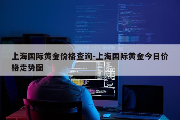 上海国际黄金价格查询-上海国际黄金今日价格走势图