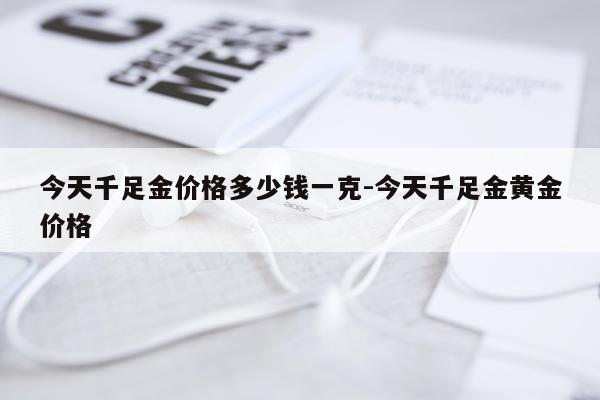 今天千足金价格多少钱一克-今天千足金黄金价格