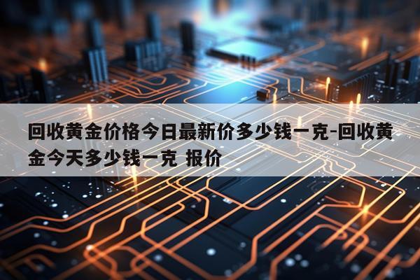 回收黄金价格今日最新价多少钱一克-回收黄金今天多少钱一克 报价