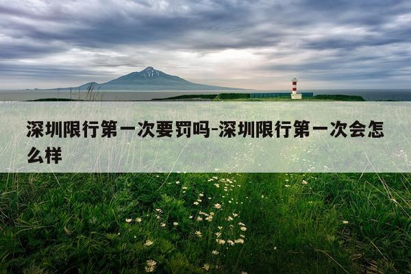 深圳限行第一次要罚吗-深圳限行第一次会怎么样