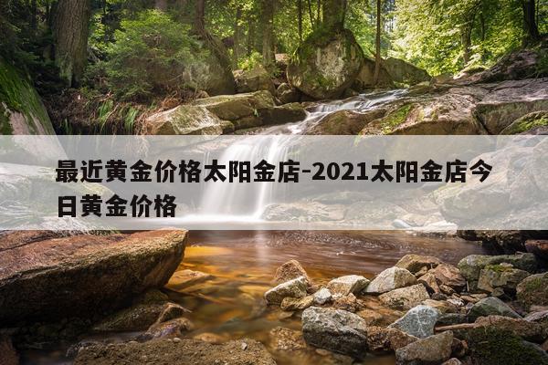 最近黄金价格太阳金店-2021太阳金店今日黄金价格