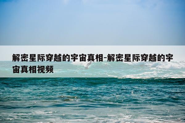 解密星际穿越的宇宙真相-解密星际穿越的宇宙真相视频