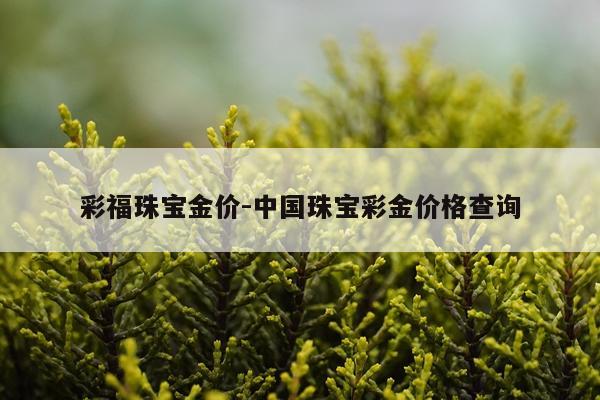 彩福珠宝金价-中国珠宝彩金价格查询