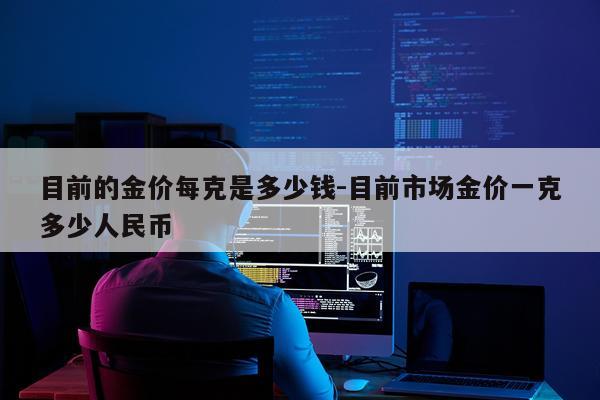 目前的金价每克是多少钱-目前市场金价一克多少人民币