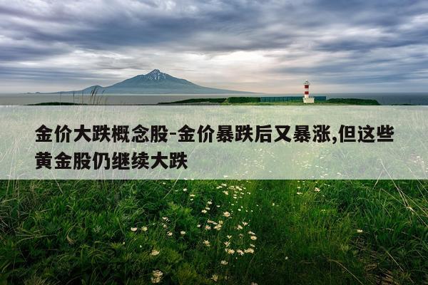 金价大跌概念股-金价暴跌后又暴涨,但这些黄金股仍继续大跌