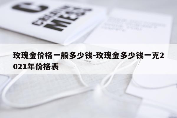 玫瑰金价格一般多少钱-玫瑰金多少钱一克2021年价格表