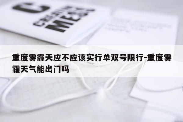 重度雾霾天应不应该实行单双号限行-重度雾霾天气能出门吗