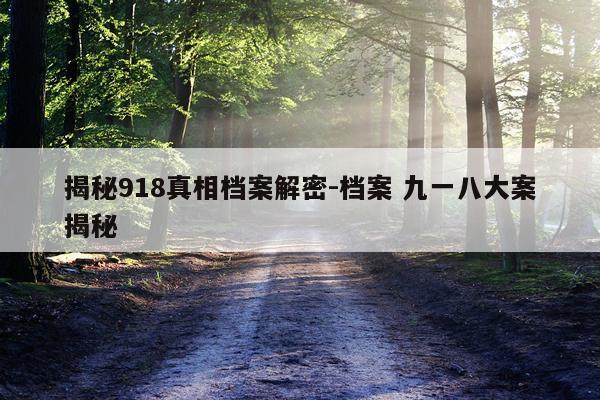 揭秘918真相档案解密-档案 九一八大案揭秘