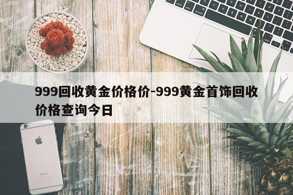 999回收黄金价格价-999黄金首饰回收价格查询今日