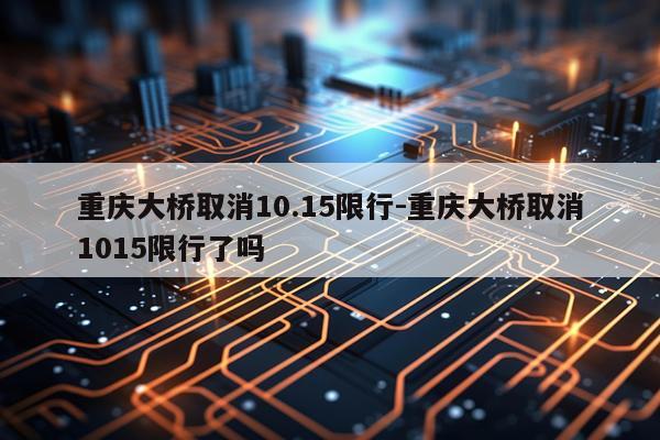 重庆大桥取消10.15限行-重庆大桥取消1015限行了吗