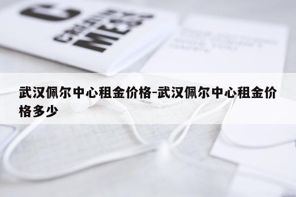 武汉佩尔中心租金价格-武汉佩尔中心租金价格多少