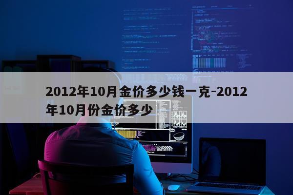 2012年10月金价多少钱一克-2012年10月份金价多少